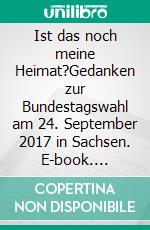 Ist das noch meine Heimat?Gedanken zur Bundestagswahl  am 24. September 2017  in Sachsen. E-book. Formato EPUB ebook