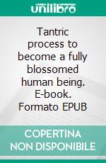 Tantric process to become a fully blossomed human being. E-book. Formato EPUB ebook
