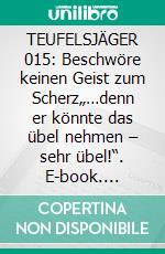 TEUFELSJÄGER 015: Beschwöre keinen Geist zum Scherz„…denn er könnte das übel nehmen – sehr übel!“. E-book. Formato EPUB ebook