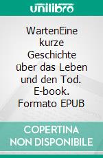 WartenEine kurze Geschichte über das Leben und den Tod. E-book. Formato EPUB ebook