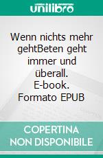 Wenn nichts mehr gehtBeten geht immer und überall. E-book. Formato EPUB ebook