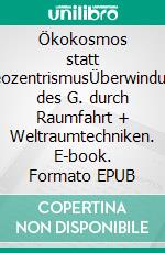 Ökokosmos statt GeozentrismusÜberwindung des G. durch Raumfahrt + Weltraumtechniken. E-book. Formato EPUB ebook