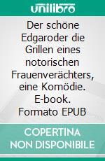 Der schöne Edgaroder die Grillen eines notorischen Frauenverächters, eine Komödie. E-book. Formato EPUB ebook