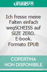 Ich fresse meine Falten einfach wegSCHEISS auf SIZE ZERO. E-book. Formato EPUB ebook