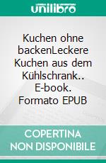 Kuchen ohne backenLeckere Kuchen aus dem Kühlschrank.. E-book. Formato EPUB ebook