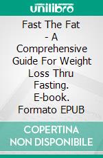 Fast The Fat - A Comprehensive Guide For Weight Loss Thru Fasting. E-book. Formato EPUB ebook