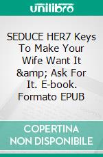 SEDUCE HER7 Keys To Make Your Wife Want It &amp; Ask For It. E-book. Formato EPUB ebook