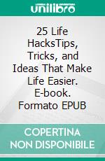 25 Life HacksTips, Tricks, and Ideas That Make Life Easier. E-book. Formato EPUB ebook