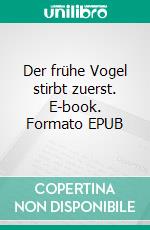 Der frühe Vogel stirbt zuerst. E-book. Formato EPUB ebook