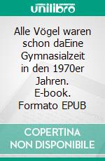 Alle Vögel waren schon daEine Gymnasialzeit in den 1970er Jahren. E-book. Formato EPUB ebook