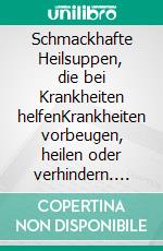 Schmackhafte Heilsuppen, die bei Krankheiten helfenKrankheiten vorbeugen, heilen oder verhindern. E-book. Formato EPUB ebook