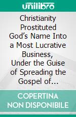 Christianity Prostituted God’s Name Into a Most Lucrative Business, Under the Guise of Spreading the Gospel of ChristThis book is Destruction # 12 of 12 Of  Christianity Destroyed Jesus. E-book. Formato EPUB ebook
