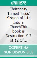 Christianity Turned  Jesus’ Mission of Life Into a ChurchThis book is Destruction # 7 of 12 Of  Christianity Destroyed Jesus. E-book. Formato EPUB ebook