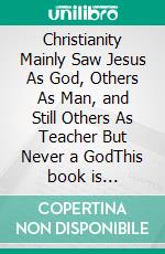 Christianity Mainly Saw Jesus As God, Others As Man, and Still Others As Teacher But Never a GodThis book is Destruction # 4 of 12 Of  Christianity Destroyed Jesus. E-book. Formato EPUB ebook