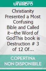 Christianity Presented a Most Confusing Bible and Called it—the Word of GodThis book is Destruction # 3 of 12 Of  Christianity Destroyed Jesus. E-book. Formato EPUB ebook