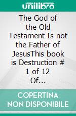 The God of the Old Testament  Is not the  Father of JesusThis book is Destruction # 1 of 12 Of  Christianity Destroyed Jesus. E-book. Formato EPUB ebook