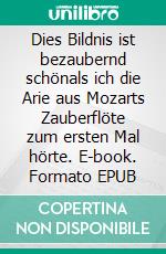Dies Bildnis ist bezaubernd schönals ich die Arie aus Mozarts Zauberflöte zum ersten Mal hörte. E-book. Formato EPUB ebook