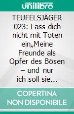 TEUFELSJÄGER 023: Lass dich nicht mit Toten ein„Meine Freunde als Opfer des Bösen – und nur ich soll sie noch retten können!“. E-book. Formato EPUB ebook