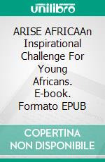 ARISE AFRICAAn Inspirational Challenge For Young Africans. E-book. Formato EPUB ebook