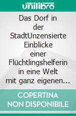 Das Dorf in der StadtUnzensierte Einblicke einer Flüchtlingshelferin in eine Welt mit ganz eigenen Regeln. E-book. Formato EPUB ebook
