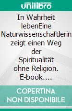In Wahrheit lebenEine Naturwissenschaftlerin zeigt einen Weg der Spiritualität ohne Religion. E-book. Formato EPUB ebook