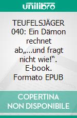 TEUFELSJÄGER 040: Ein Dämon rechnet ab„…und fragt nicht wie!“. E-book. Formato EPUB ebook