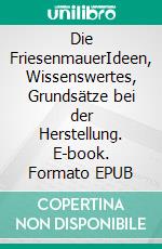 Die FriesenmauerIdeen, Wissenswertes, Grundsätze bei der Herstellung. E-book. Formato EPUB ebook