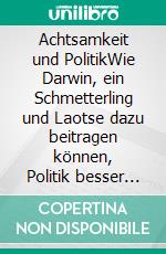 Achtsamkeit und PolitikWie Darwin, ein Schmetterling und Laotse dazu beitragen können, Politik besser zu verstehen, gute Politik zu gestalten und ein gutes Leben zu leben. E-book. Formato EPUB ebook di Peter Döge