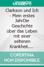 Clarkson und Ich - Mein erstes JahrDie Geschichte über das Leben mit einer seltenen Krankheit. E-book. Formato EPUB ebook