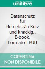 Datenschutz für BetriebsräteKurz und knackig.. E-book. Formato EPUB