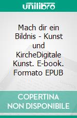 Mach dir ein Bildnis - Kunst und KircheDigitale Kunst. E-book. Formato EPUB ebook