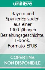 Bayern und SpanienEpisoden aus einer 1300-jährigen Beziehungsgeschichte. E-book. Formato EPUB