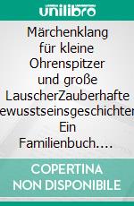 Märchenklang für kleine Ohrenspitzer und große LauscherZauberhafte Bewusstseinsgeschichten. Ein Familienbuch. E-book. Formato EPUB ebook