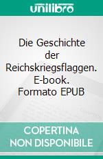 Die Geschichte der Reichskriegsflaggen. E-book. Formato EPUB