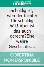 Schuldig ist, wen der Richter für schuldig hält! Aber ist das auch gerecht?Eine wahre Geschichte. E-book. Formato EPUB ebook