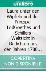 Laura unter den Wipfeln und der Prinzipal TodGoethes und Schillers Weltsicht in Gedichten aus den Jahren 1780 bis 1782. E-book. Formato EPUB ebook