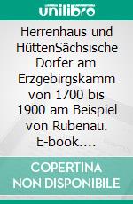 Herrenhaus und HüttenSächsische Dörfer am Erzgebirgskamm von 1700 bis 1900 am Beispiel von Rübenau. E-book. Formato EPUB ebook