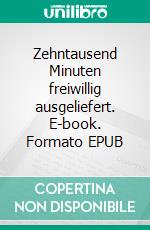 Zehntausend Minuten freiwillig ausgeliefert. E-book. Formato EPUB ebook