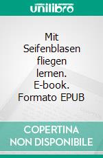 Mit Seifenblasen fliegen lernen. E-book. Formato EPUB ebook
