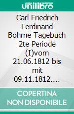 Carl Friedrich Ferdinand Böhme Tagebuch 2te Periode (I)vom 21.06.1812 bis mit 09.11.1812. E-book. Formato EPUB ebook di Jörg Titze