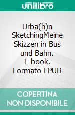 Urba(h)n SketchingMeine Skizzen in Bus und Bahn. E-book. Formato EPUB ebook