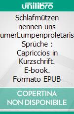 Schlafmützen nennen uns TräumerLumpenproletarische Sprüche : Capriccios in Kurzschrift. E-book. Formato EPUB ebook di Rolf Friedrich Schuett