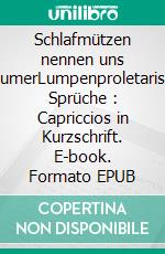 Schlafmützen nennen uns TräumerLumpenproletarische Sprüche : Capriccios in Kurzschrift. E-book. Formato EPUB ebook