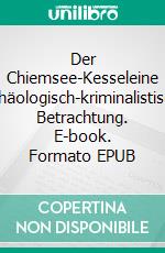 Der Chiemsee-Kesseleine archäologisch-kriminalistische Betrachtung. E-book. Formato EPUB ebook di Harry Eilenstein