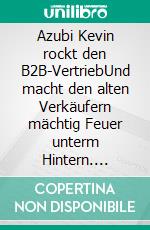 Azubi Kevin rockt den B2B-VertriebUnd macht den alten Verkäufern mächtig Feuer unterm Hintern. E-book. Formato EPUB ebook