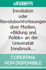 Involution oder RevolutionVorlesungen über Medien, »Bildung und Politik« an der Universität Innsbruck 2013-17. E-book. Formato EPUB ebook di Hans-Martin Schönherr-Mann