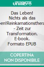 Das Leben! Nichts als das Leben!Reinkarnationstherapie - Zeit zur Transformation. E-book. Formato EPUB ebook