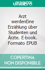 Arzt werdenEine Erzählung über Studenten und Ärzte. E-book. Formato EPUB ebook di Erich Schröder