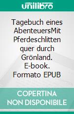 Tagebuch eines AbenteuersMit Pferdeschlitten quer durch Grönland. E-book. Formato EPUB ebook