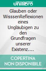 Glauben oder WisssenReflexionen eines Ungläubigen zu den Grundfragen unserer Existenz. E-book. Formato EPUB ebook